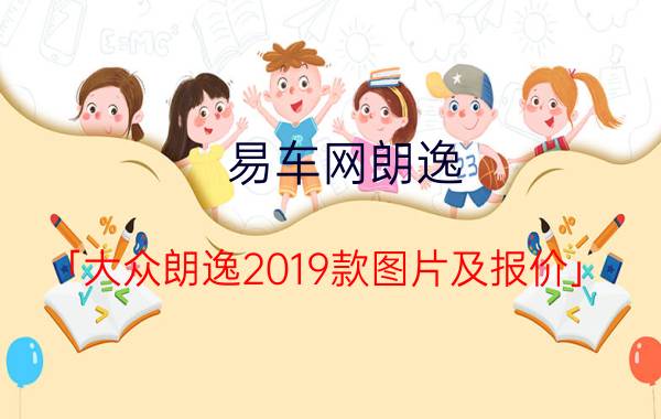 易车网朗逸 「大众朗逸2019款图片及报价」